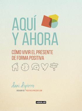 AQUÍ Y AHORA. CÓMO VIVIR EL PRESENTE DE FORMA POSITIVA | 9788403516229 | DIPIRRO, DANI